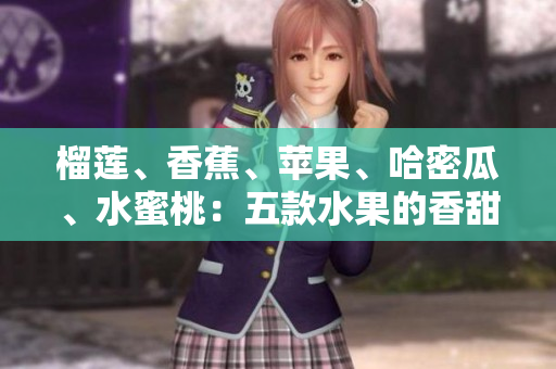 榴蓮、香蕉、蘋果、哈密瓜、水蜜桃：五款水果的香甜與多樣口感