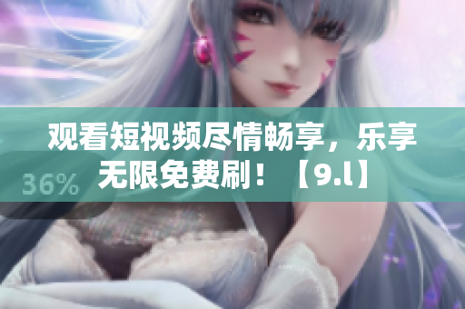 觀看短視頻盡情暢享，樂享無限免費刷！【9.l】
