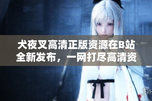 犬夜叉高清正版資源在B站全新發(fā)布，一網(wǎng)打盡高清資源！