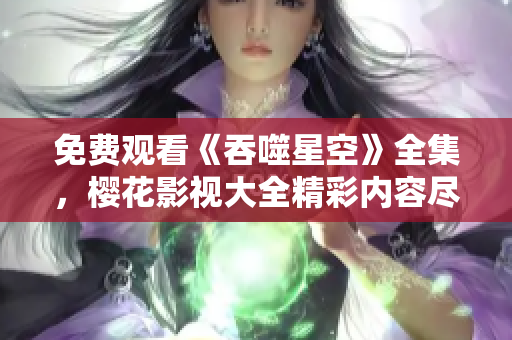 免費觀看《吞噬星空》全集，櫻花影視大全精彩內(nèi)容盡情暢享