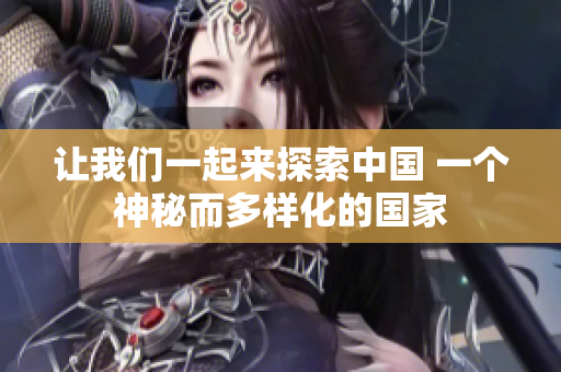 讓我們一起來探索中國 一個神秘而多樣化的國家