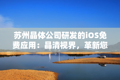 蘇州晶體公司研發(fā)的iOS免費(fèi)應(yīng)用：晶清視界，革新您的視聽體驗(yàn)