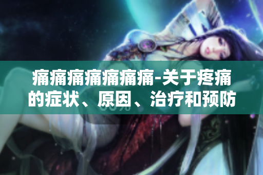 痛痛痛痛痛痛痛-關(guān)于疼痛的癥狀、原因、治療和預(yù)防措施的全面解析