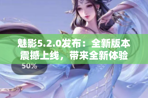 魅影5.2.0發(fā)布：全新版本震撼上線，帶來全新體驗
