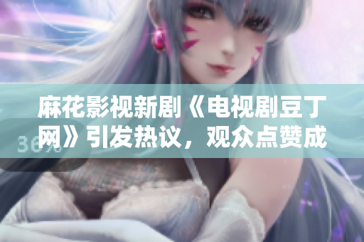 麻花影視新劇《電視劇豆丁網(wǎng)》引發(fā)熱議，觀眾點贊成為收視黑馬