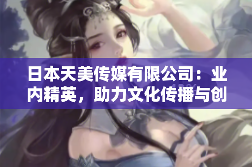 日本天美傳媒有限公司：業(yè)內(nèi)精英，助力文化傳播與創(chuàng)意產(chǎn)業(yè)發(fā)展