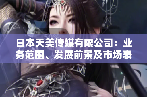 日本天美傳媒有限公司：業(yè)務(wù)范圍、發(fā)展前景及市場(chǎng)表現(xiàn)綜合分析