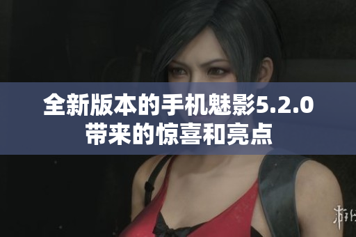 全新版本的手機魅影5.2.0帶來的驚喜和亮點