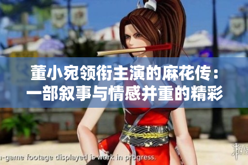 董小宛領(lǐng)銜主演的麻花傳：一部敘事與情感并重的精彩作品