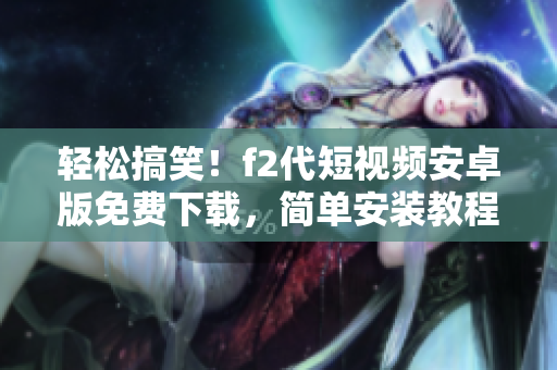 輕松搞笑！f2代短視頻安卓版免費(fèi)下載，簡(jiǎn)單安裝教程分享