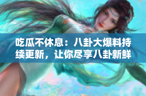 吃瓜不休息：八卦大爆料持續(xù)更新，讓你盡享八卦新鮮料 