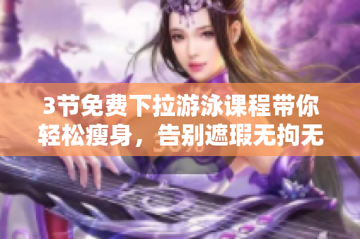 3節(jié)免費(fèi)下拉游泳課程帶你輕松瘦身，告別遮瑕無拘無束舒展青春陸地訓(xùn)練
