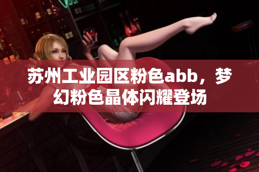 蘇州工業(yè)園區(qū)粉色abb，夢(mèng)幻粉色晶體閃耀登場(chǎng)