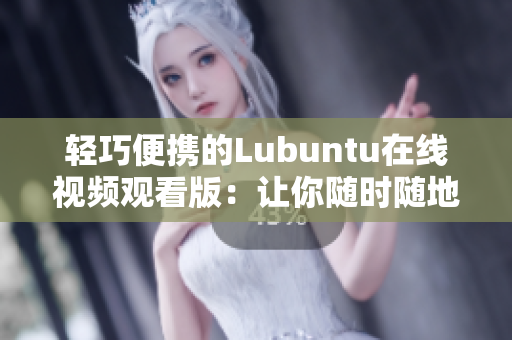 輕巧便攜的Lubuntu在線視頻觀看版：讓你隨時隨地盡情欣賞
