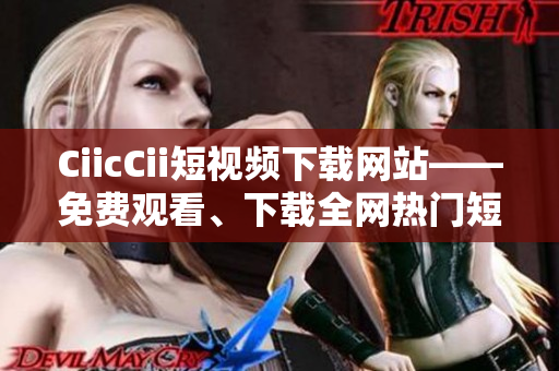 CiicCii短視頻下載網(wǎng)站——免費觀看、下載全網(wǎng)熱門短視頻