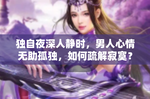 獨(dú)自夜深人靜時(shí)，男人心情無(wú)助孤獨(dú)，如何疏解寂寞？
