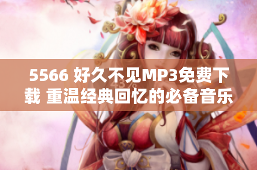 5566 好久不見MP3免費下載 重溫經(jīng)典回憶的必備音樂！