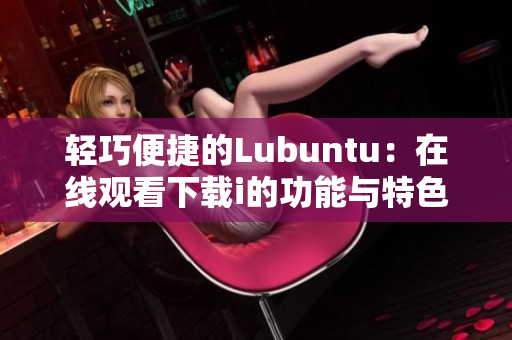 輕巧便捷的Lubuntu：在線觀看下載i的功能與特色