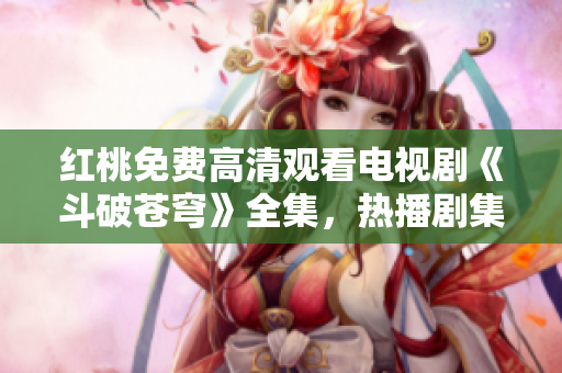 紅桃免費(fèi)高清觀看電視劇《斗破蒼穹》全集，熱播劇集任你免費(fèi)看，高清畫質(zhì)享受影視盛宴!