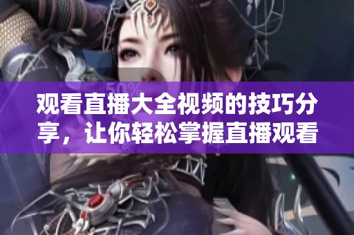 觀看直播大全視頻的技巧分享，讓你輕松掌握直播觀看竅門
