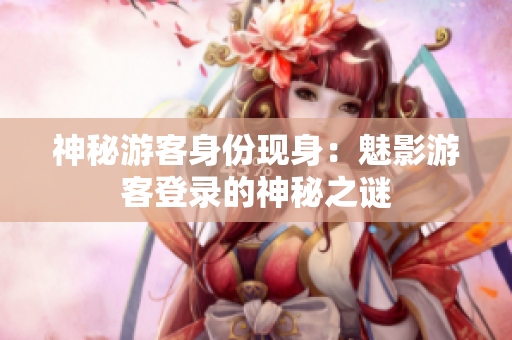 神秘游客身份現(xiàn)身：魅影游客登錄的神秘之謎