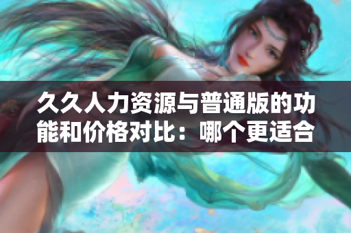 久久人力資源與普通版的功能和價(jià)格對(duì)比：哪個(gè)更適合您的企業(yè)？