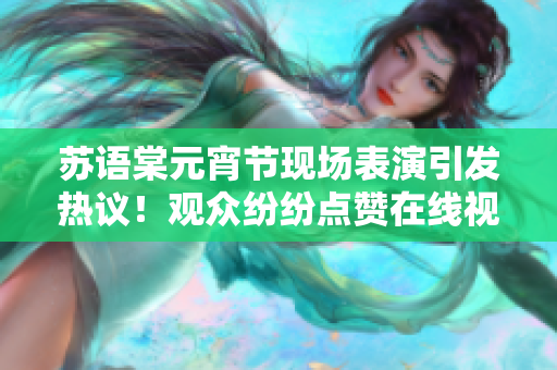 蘇語(yǔ)棠元宵節(jié)現(xiàn)場(chǎng)表演引發(fā)熱議！觀眾紛紛點(diǎn)贊在線視頻分享
