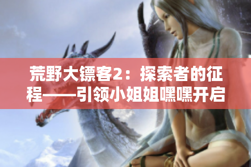 荒野大鏢客2：探索者的征程——引領(lǐng)小姐姐嘿嘿開啟新旅程