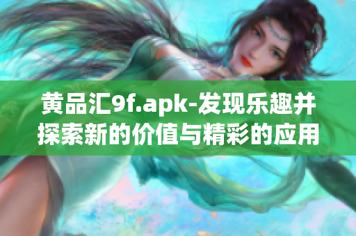 黃品匯9f.apk-發(fā)現(xiàn)樂趣并探索新的價值與精彩的應用