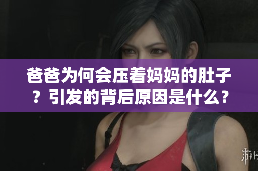 爸爸為何會(huì)壓著媽媽的肚子？引發(fā)的背后原因是什么？