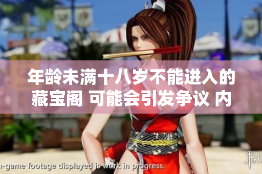 年齡未滿十八歲不能進(jìn)入的藏寶閣 可能會(huì)引發(fā)爭議 內(nèi)容仍需父母監(jiān)護(hù)成為焦點(diǎn)