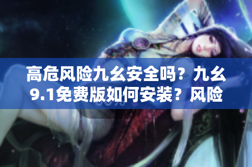 高危風(fēng)險九幺安全嗎？九幺9.1免費版如何安裝？風(fēng)險有多大？