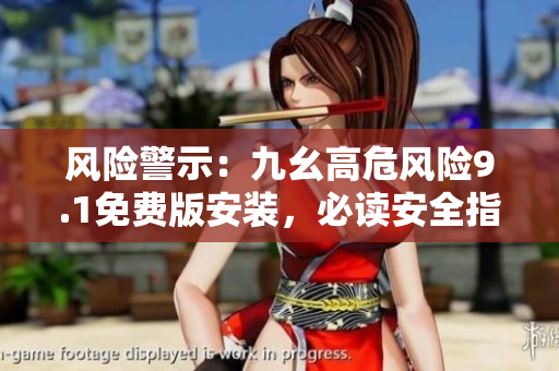 風(fēng)險(xiǎn)警示：九幺高危風(fēng)險(xiǎn)9.1免費(fèi)版安裝，必讀安全指南