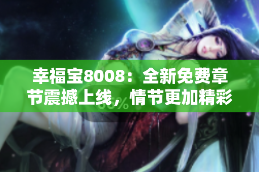 幸福寶8008：全新免費(fèi)章節(jié)震撼上線，情節(jié)更加精彩，帶你重溫感動(dòng)與淚水！
