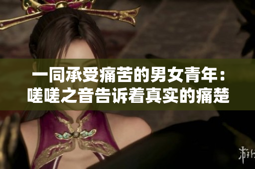 一同承受痛苦的男女青年：嗟嗟之音告訴著真實(shí)的痛楚