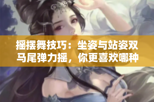 搖擺舞技巧：坐姿與站姿雙馬尾彈力搖，你更喜歡哪種跳法？