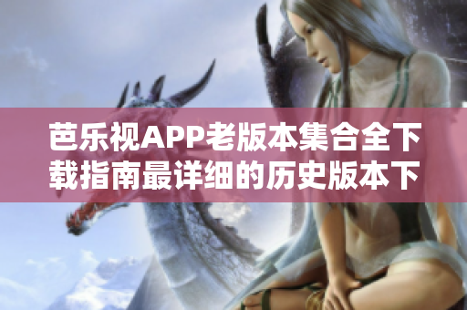 芭樂(lè)視APP老版本集合全下載指南最詳細(xì)的歷史版本下載導(dǎo)航