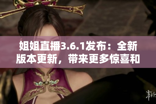 姐姐直播3.6.1發(fā)布：全新版本更新，帶來更多驚喜和互動體驗