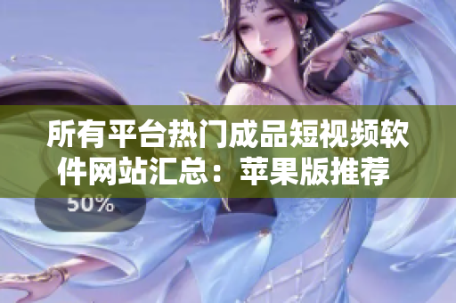 所有平臺熱門成品短視頻軟件網(wǎng)站匯總：蘋果版推薦 最全攻略