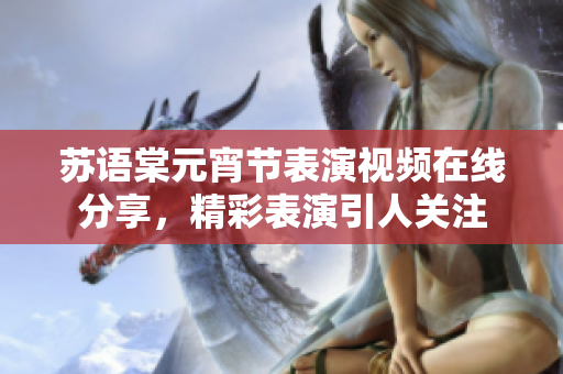 蘇語(yǔ)棠元宵節(jié)表演視頻在線分享，精彩表演引人關(guān)注
