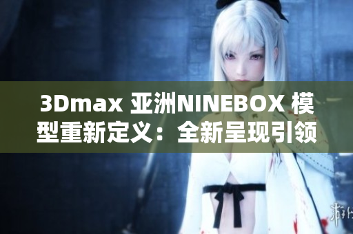 3Dmax 亞洲NINEBOX 模型重新定義：全新呈現(xiàn)引領(lǐng)設(shè)計(jì)潮流