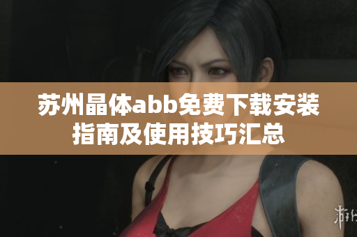 蘇州晶體abb免費下載安裝指南及使用技巧匯總