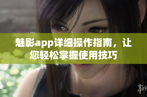 魅影app詳細(xì)操作指南，讓您輕松掌握使用技巧