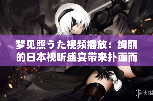 夢(mèng)見(jiàn)照うた視頻播放：絢麗的日本視聽(tīng)盛宴帶來(lái)?yè)涿娑鴣?lái)的視聽(tīng)沖擊