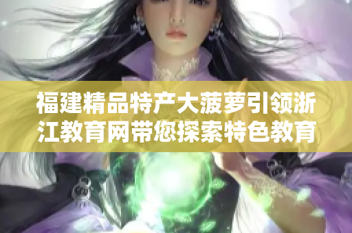 福建精品特產(chǎn)大菠蘿引領(lǐng)浙江教育網(wǎng)帶您探索特色教育資源