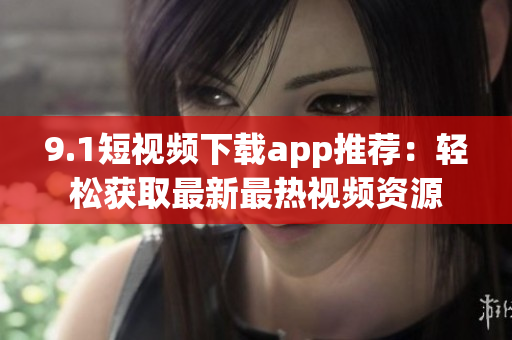 9.1短視頻下載app推薦：輕松獲取最新最熱視頻資源