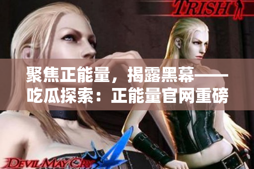 聚焦正能量，揭露黑幕——吃瓜探索：正能量官網(wǎng)重磅揭秘