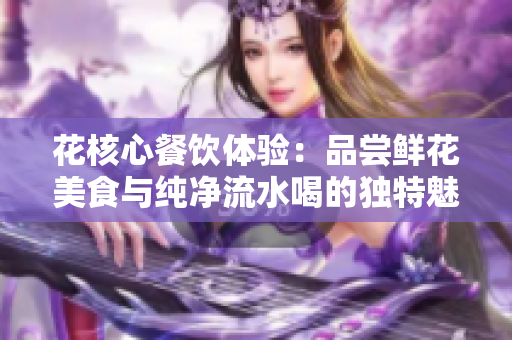 花核心餐飲體驗：品嘗鮮花美食與純凈流水喝的獨特魅力
