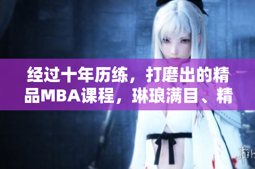 經(jīng)過十年歷練，打磨出的精品MBA課程，琳瑯滿目、精益求精