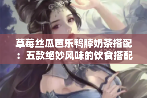 草莓絲瓜芭樂鴨脖奶茶搭配：五款絕妙風(fēng)味的飲食搭配方案